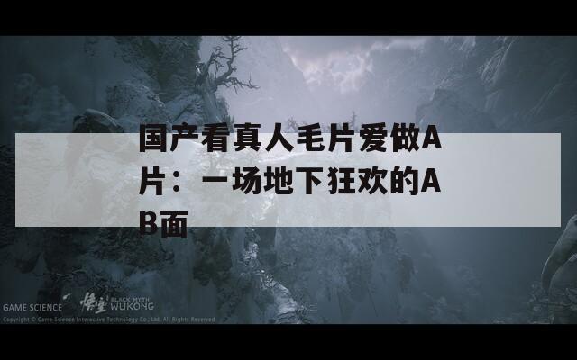 国产看真人毛片爱做A片：一场地下狂欢的AB面