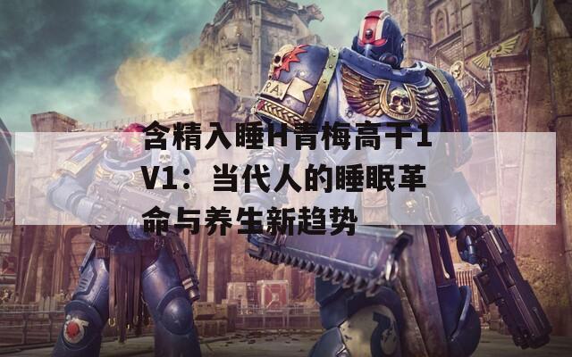含精入睡H青梅高干1V1：当代人的睡眠革命与养生新趋势