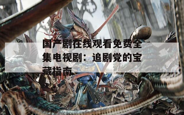 国产剧在线观看免费全集电视剧：追剧党的宝藏指南