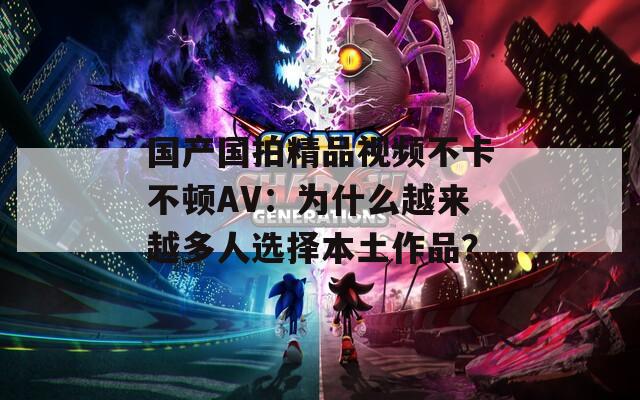 国产国拍精品视频不卡不顿AV：为什么越来越多人选择本土作品？