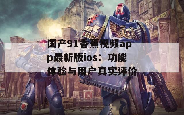 国产91香蕉视频app最新版ios：功能体验与用户真实评价