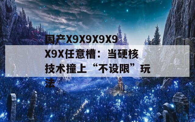 国产X9X9X9X9X9X任意槽：当硬核技术撞上“不设限”玩法