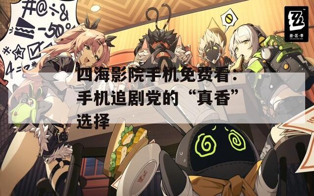 四海影院手机免费看：手机追剧党的“真香”选择