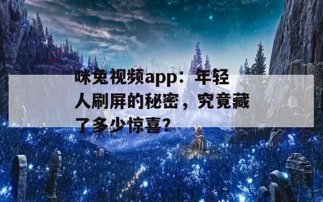 咪兔视频app：年轻人刷屏的秘密，究竟藏了多少惊喜？