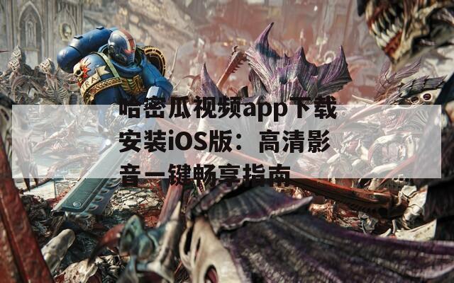 哈密瓜视频app下载安装iOS版：高清影音一键畅享指南