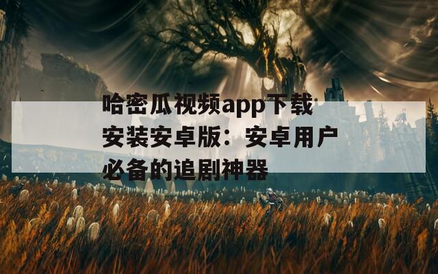 哈密瓜视频app下载安装安卓版：安卓用户必备的追剧神器
