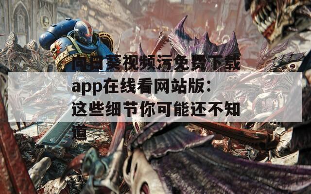 向日葵视频污免费下载app在线看网站版：这些细节你可能还不知道