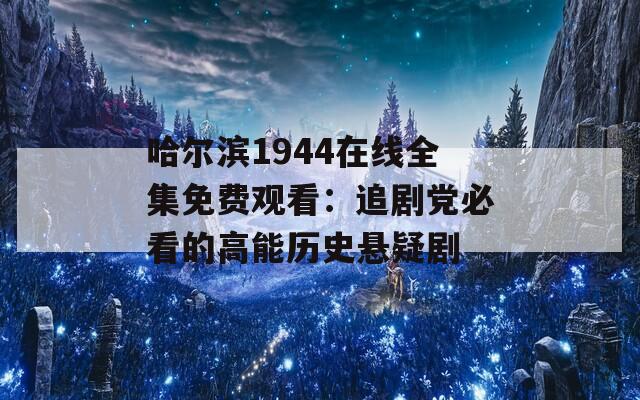 哈尔滨1944在线全集免费观看：追剧党必看的高能历史悬疑剧