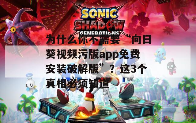 为什么你不需要“向日葵视频污版app免费安装破解版”？这3个真相必须知道