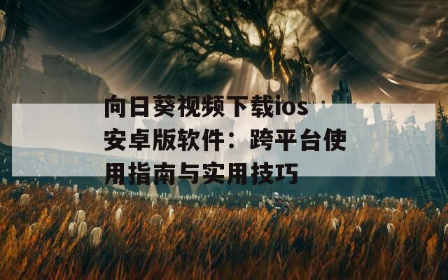 向日葵视频下载ios安卓版软件：跨平台使用指南与实用技巧