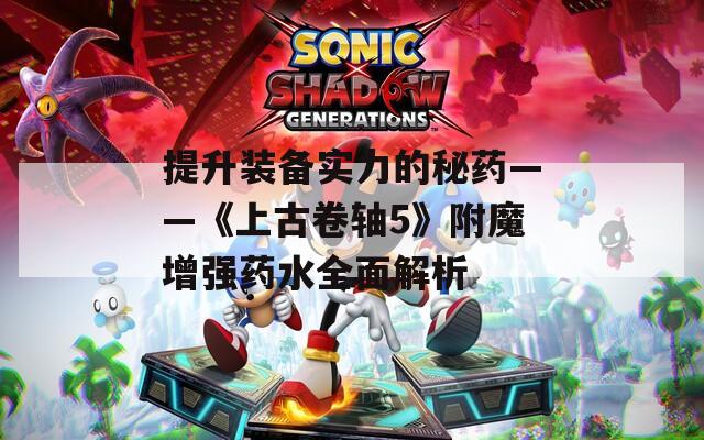 提升装备实力的秘药——《上古卷轴5》附魔增强药水全面解析