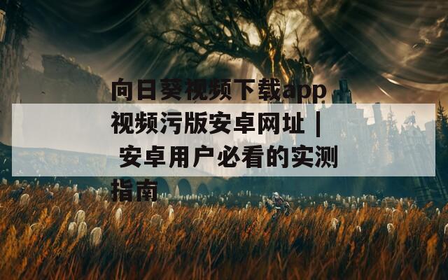 向日葵视频下载app视频污版安卓网址 | 安卓用户必看的实测指南
