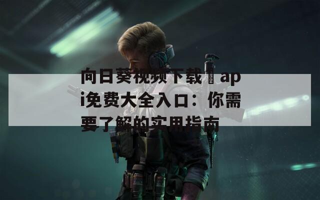 向日葵视频下载汅api免费大全入口：你需要了解的实用指南