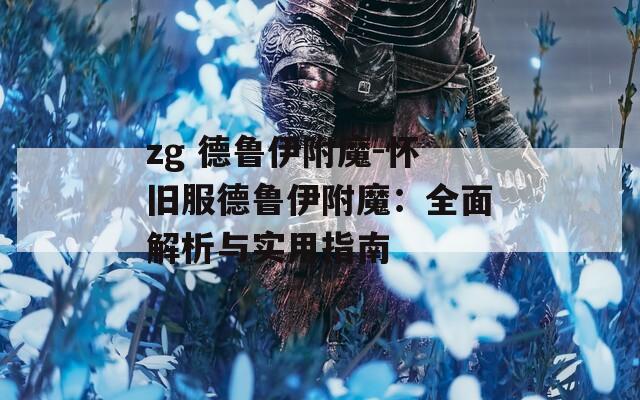 zg 德鲁伊附魔-怀旧服德鲁伊附魔：全面解析与实用指南