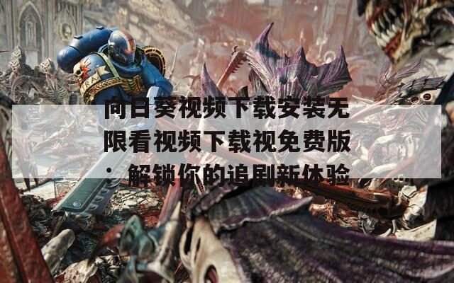 向日葵视频下载安装无限看视频下载视免费版：解锁你的追剧新体验
