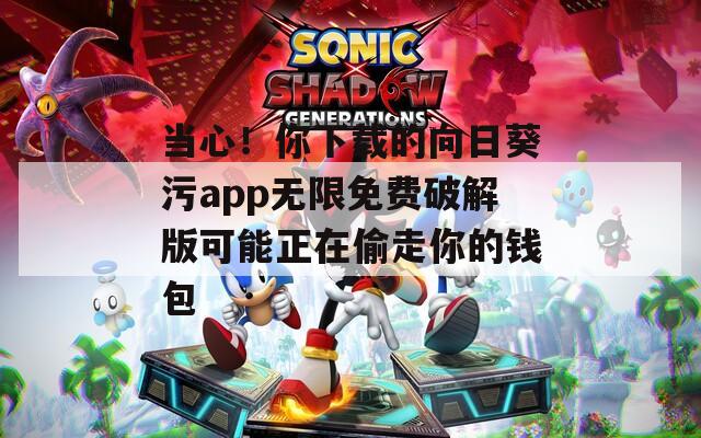 当心！你下载的向日葵污app无限免费破解版可能正在偷走你的钱包