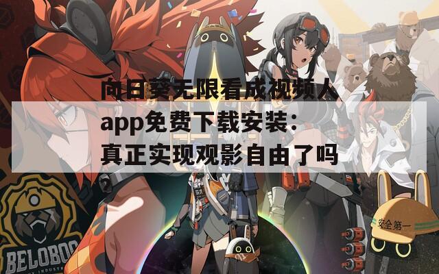 向日葵无限看成视频人app免费下载安装：真正实现观影自由了吗？