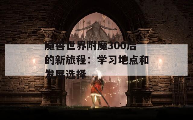魔兽世界附魔300后的新旅程：学习地点和发展选择