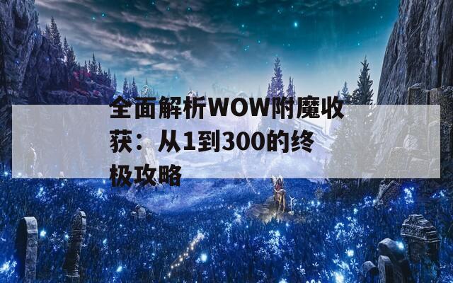 全面解析WOW附魔收获：从1到300的终极攻略