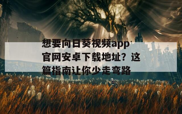 想要向日葵视频app官网安卓下载地址？这篇指南让你少走弯路