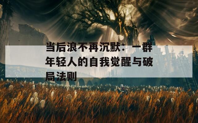 当后浪不再沉默：一群年轻人的自我觉醒与破局法则