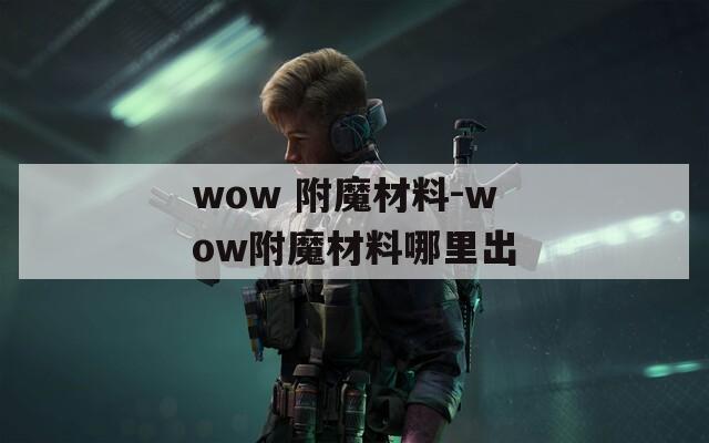 wow 附魔材料-wow附魔材料哪里出
