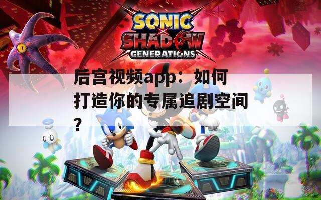 后宫视频app：如何打造你的专属追剧空间？