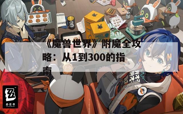 《魔兽世界》附魔全攻略：从1到300的指南