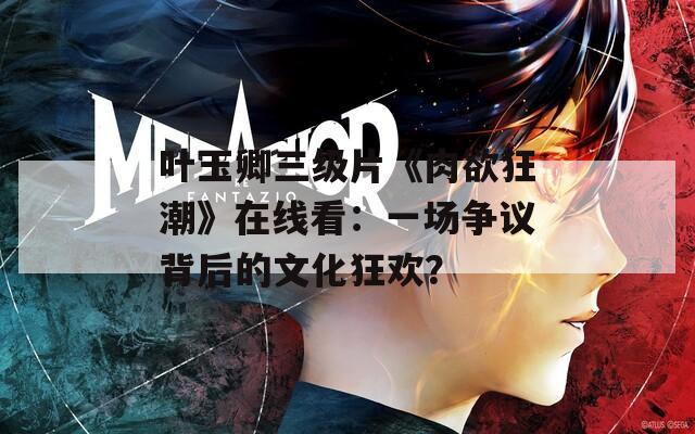 叶玉卿三级片《肉欲狂潮》在线看：一场争议背后的文化狂欢？