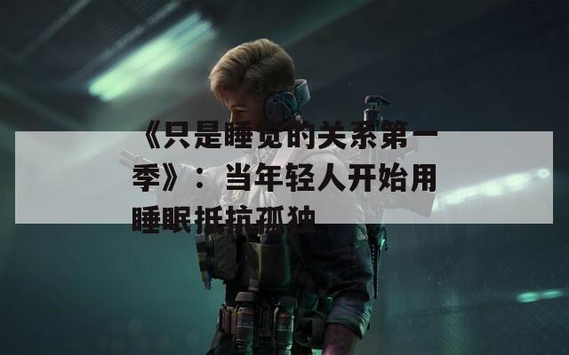 《只是睡觉的关系第一季》：当年轻人开始用睡眠抵抗孤独