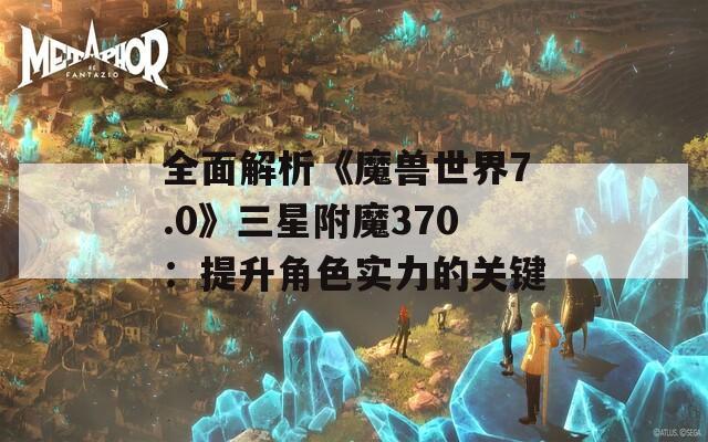 全面解析《魔兽世界7.0》三星附魔370：提升角色实力的关键