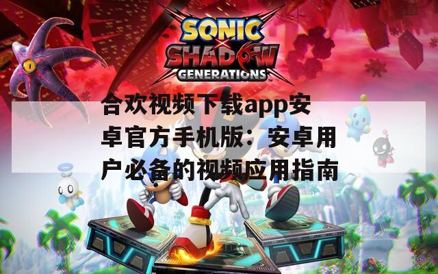 合欢视频下载app安卓官方手机版：安卓用户必备的视频应用指南