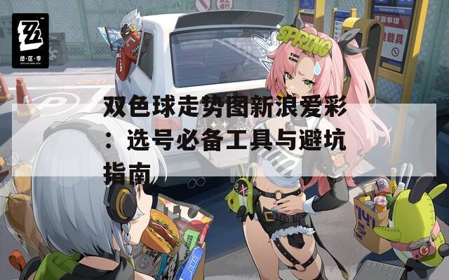 双色球走势图新浪爱彩：选号必备工具与避坑指南