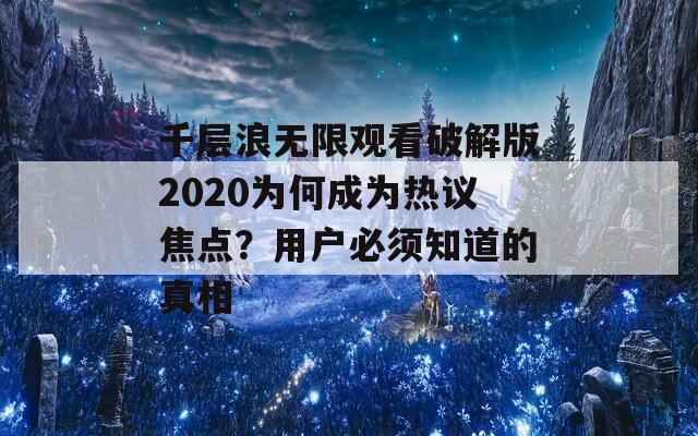 千层浪无限观看破解版2020为何成为热议焦点？用户必须知道的真相