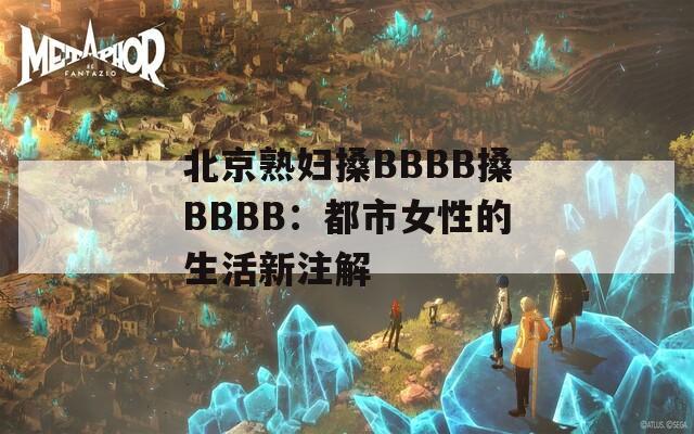 北京熟妇搡BBBB搡BBBB：都市女性的生活新注解