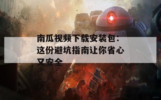 南瓜视频下载安装包：这份避坑指南让你省心又安全