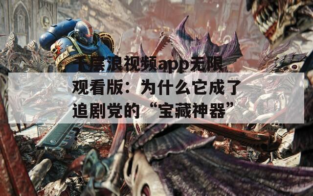 千层浪视频app无限观看版：为什么它成了追剧党的“宝藏神器”？