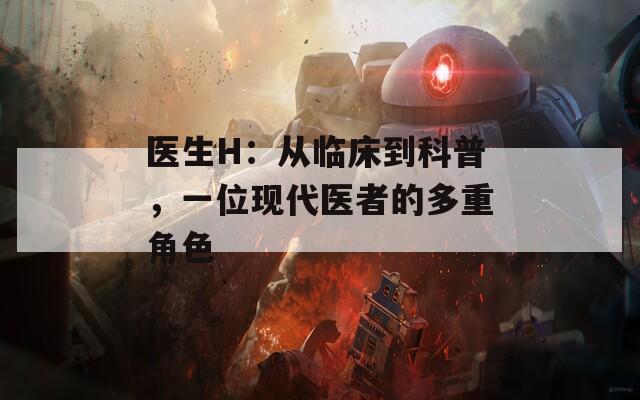 医生H：从临床到科普，一位现代医者的多重角色