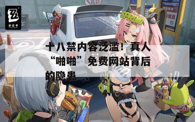 十八禁内容泛滥！真人“啪啪”免费网站背后的隐患