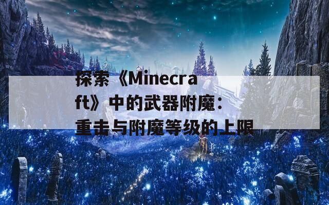 探索《Minecraft》中的武器附魔：重击与附魔等级的上限