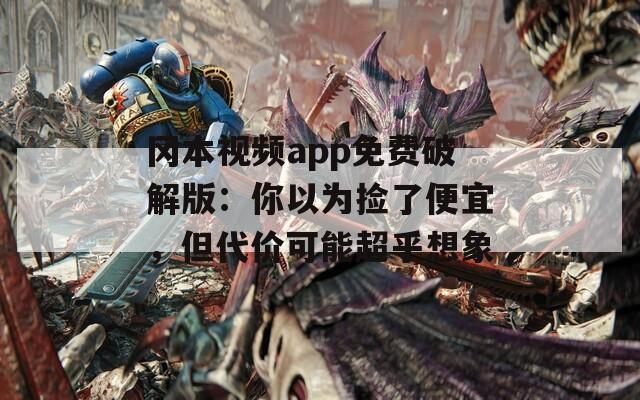 冈本视频app免费破解版：你以为捡了便宜，但代价可能超乎想象
