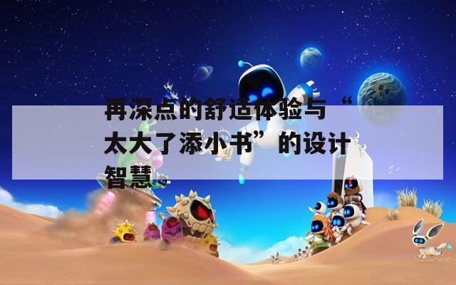 再深点的舒适体验与“太大了添小书”的设计智慧