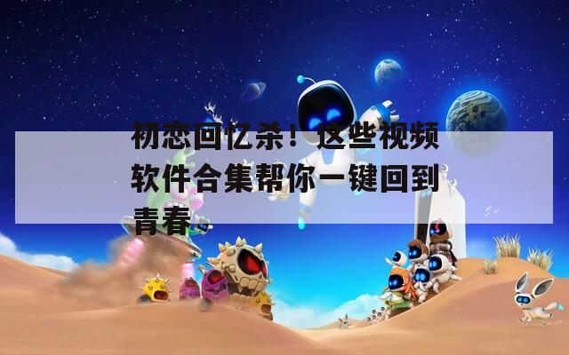 初恋回忆杀！这些视频软件合集帮你一键回到青春