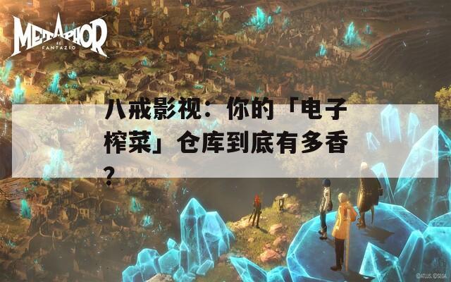 八戒影视：你的「电子榨菜」仓库到底有多香？