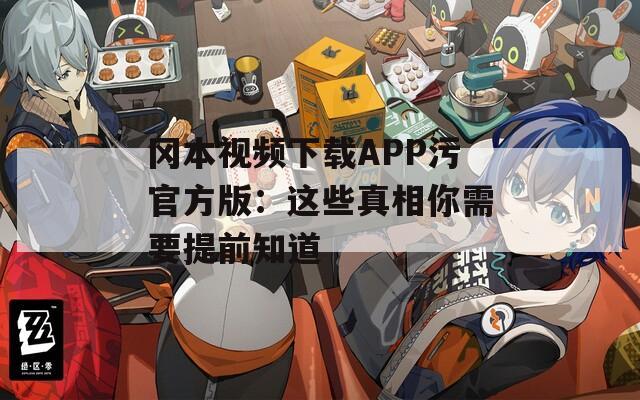 冈本视频下载APP污官方版：这些真相你需要提前知道