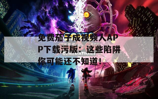免费茄子成视频人APP下载污版：这些陷阱你可能还不知道！