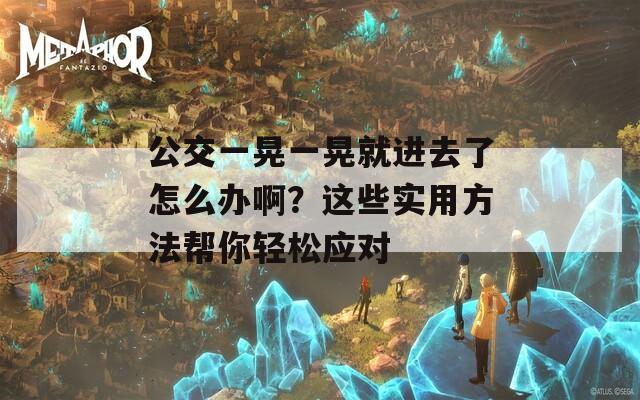 公交一晃一晃就进去了怎么办啊？这些实用方法帮你轻松应对