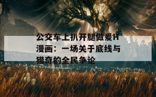 公交车上扒开腿做爰H漫画：一场关于底线与猎奇的全民争论
