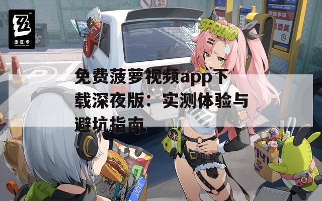 免费菠萝视频app下载深夜版：实测体验与避坑指南