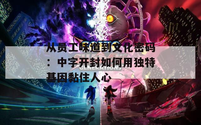 从员工味道到文化密码：中字开封如何用独特基因黏住人心